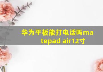 华为平板能打电话吗matepad air12寸